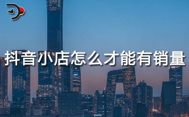 抖音運營：抖音小店怎么才能有銷量?