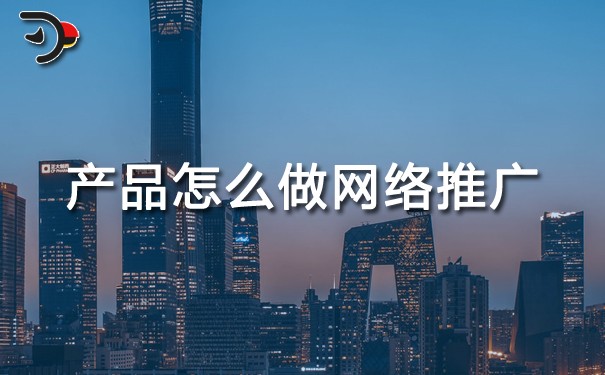 產(chǎn)品怎么做網(wǎng)絡(luò)推廣（網(wǎng)絡(luò)營(yíng)銷）?